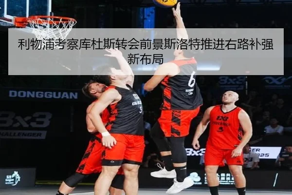 利物浦考察库杜斯转会前景斯洛特推进右路补强新布局