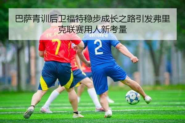 巴萨青训后卫福特稳步成长之路引发弗里克联赛用人新考量