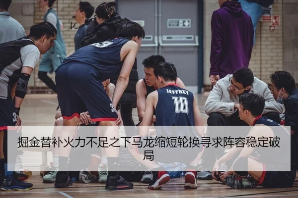 掘金替补火力不足之下马龙缩短轮换寻求阵容稳定破局
